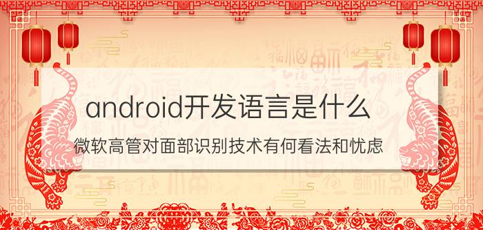 android开发语言是什么 微软高管对面部识别技术有何看法和忧虑？